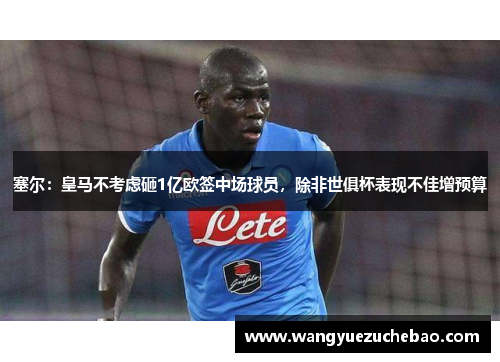 塞尔：皇马不考虑砸1亿欧签中场球员，除非世俱杯表现不佳增预算