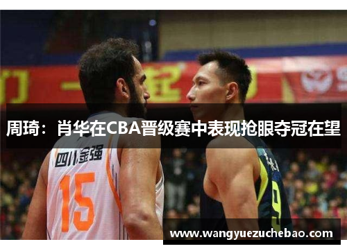 周琦：肖华在CBA晋级赛中表现抢眼夺冠在望