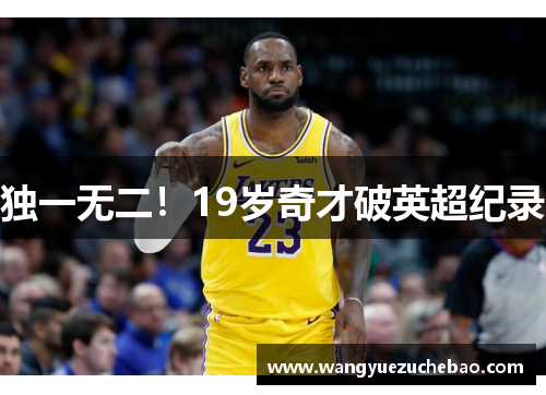 独一无二！19岁奇才破英超纪录