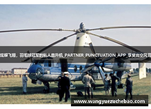 炫耀飞翔，羽毛球冠军的私人直升机_PARTNER_PUNCTUATION_APP_享受高空风情