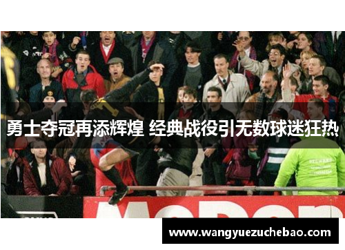 勇士夺冠再添辉煌 经典战役引无数球迷狂热